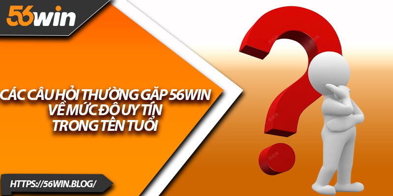 Các câu hỏi thường gặp 56Win về mức độ uy tín trong tên tuổi