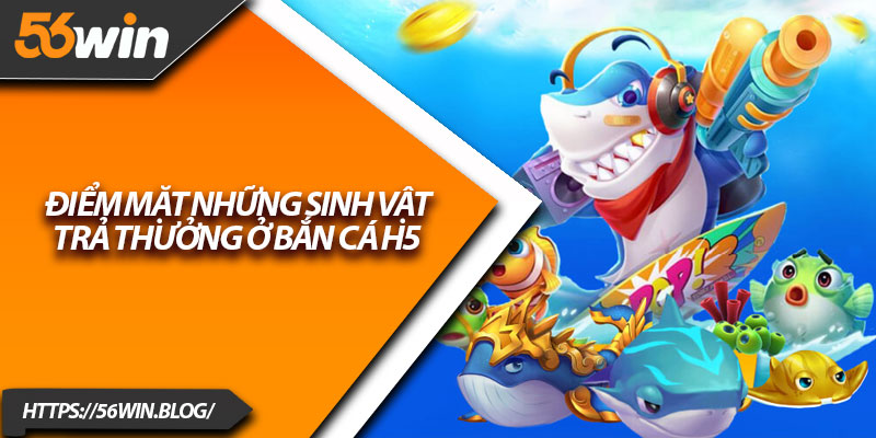 Điểm mặt những sinh vật trả thưởng ở Bắn Cá H5