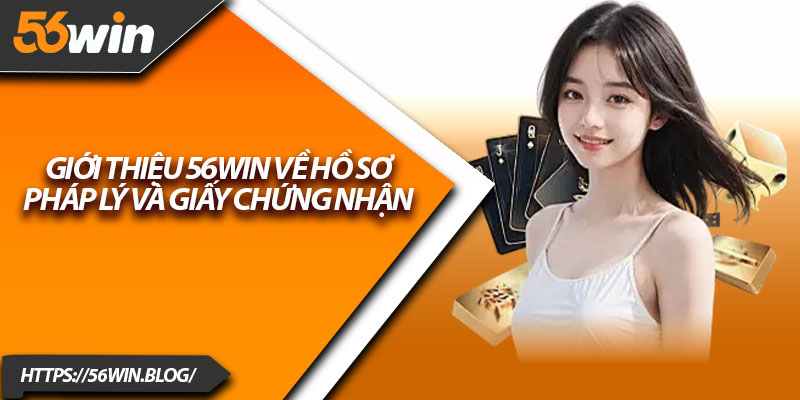 Giới thiệu 56Win về hồ sơ pháp lý và giấy chứng nhận