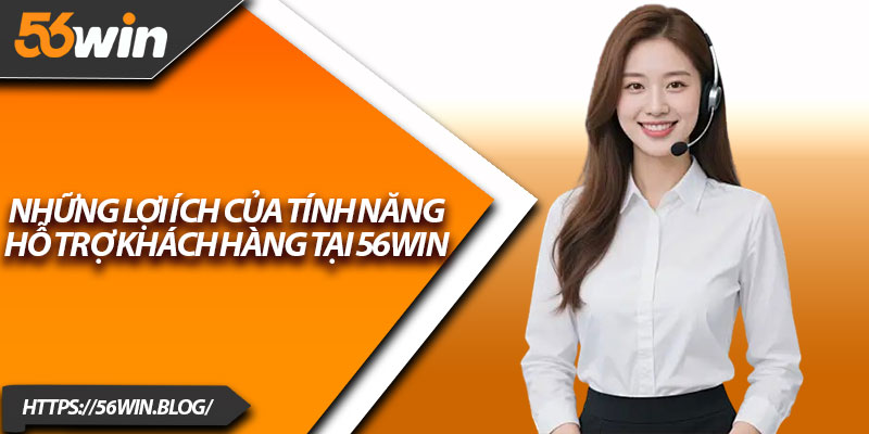 Những lợi ích của tính năng hỗ trợ khách hàng tại 56Win
