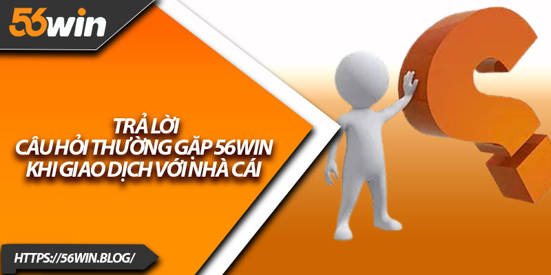 Trả lời câu hỏi thường gặp 56win khi giao dịch với nhà cái