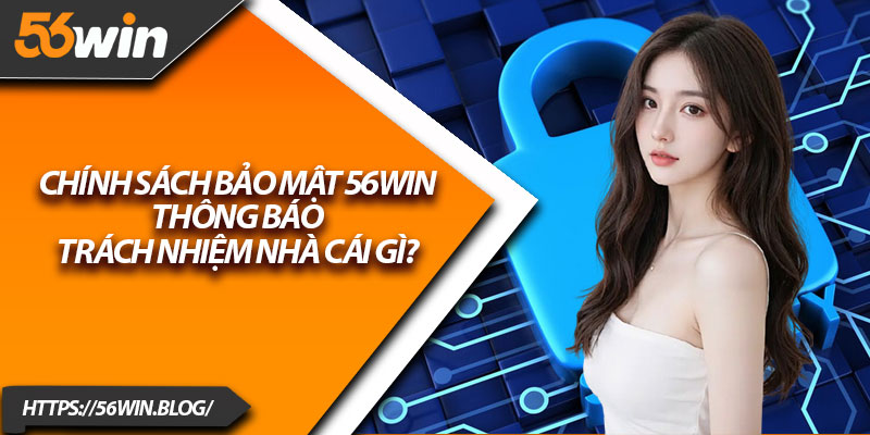 Chính sách bảo mật 56Win thông báo trách nhiệm nhà cái gì?