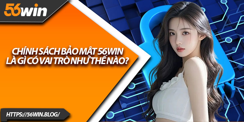 Chính sách bảo mật 56Win là gì có vai trò như thế nào?