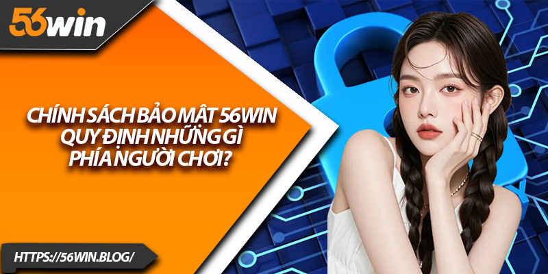 Chính sách bảo mật 56Win quy định những gì phía người chơi?